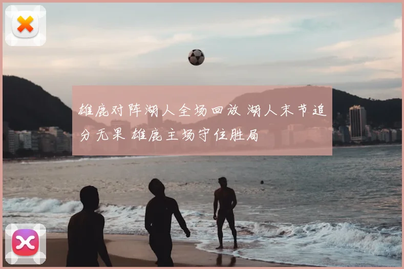 雄鹿对阵湖人全场回放 湖人末节追分无果 雄鹿主场守住胜局