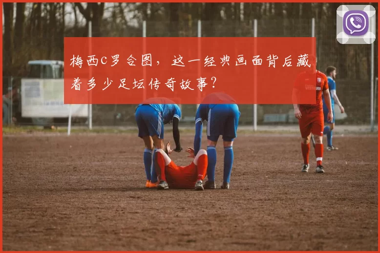 梅西c罗合图，这一经典画面背后藏着多少足坛传奇故事？