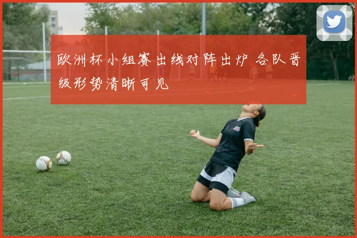 欧洲杯小组赛出线对阵出炉 各队晋级形势清晰可见