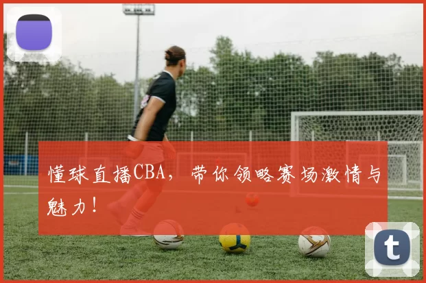 懂球直播CBA，带你领略赛场激情与魅力！