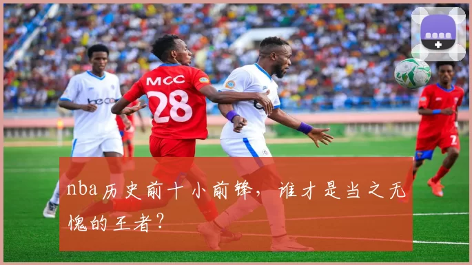 nba历史前十小前锋，谁才是当之无愧的王者？