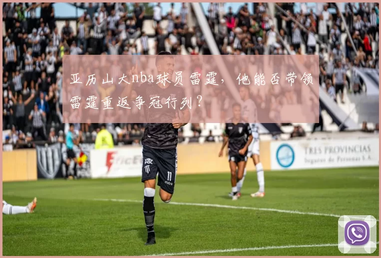 亚历山大nba球员雷霆，他能否带领雷霆重返争冠行列？