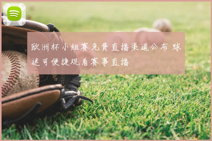欧洲杯小组赛免费直播渠道公布 球迷可便捷观看赛事直播