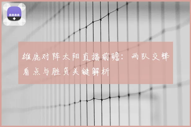 雄鹿对阵太阳直播前瞻：两队交锋看点与胜负关键解析