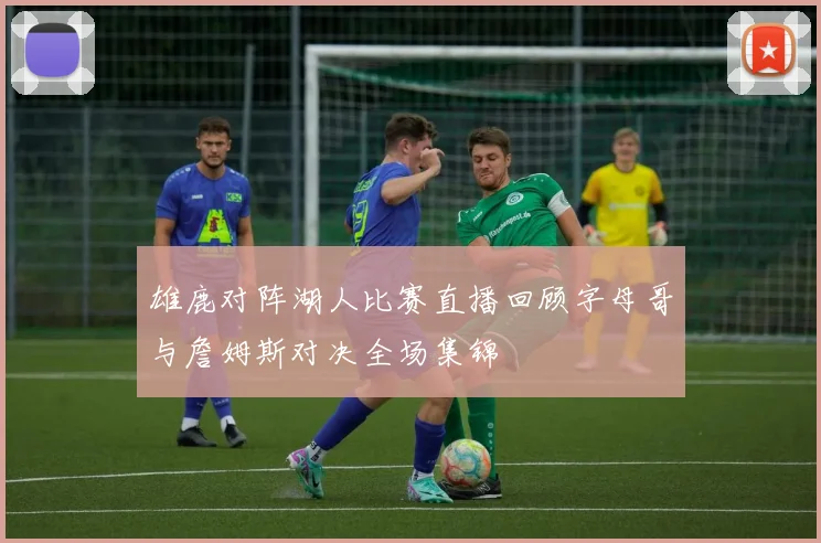 雄鹿对阵湖人比赛直播回顾字母哥与詹姆斯对决全场集锦