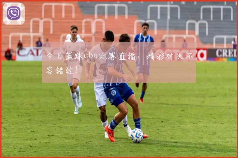 今日篮球cba比赛直播，精彩对决不容错过！