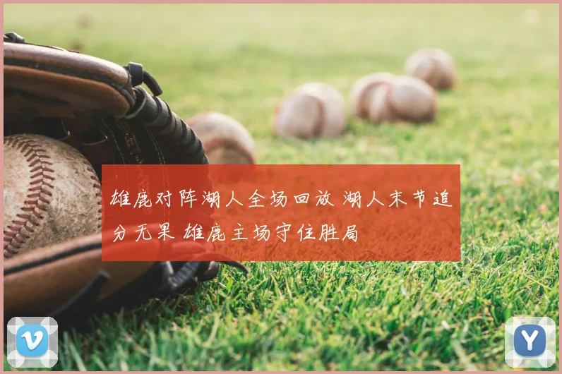 雄鹿对阵湖人全场回放 湖人末节追分无果 雄鹿主场守住胜局