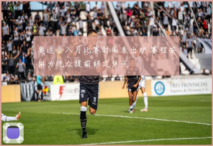 奥运会八月比赛时间表出炉 赛程安排为观众提前锁定焦点
