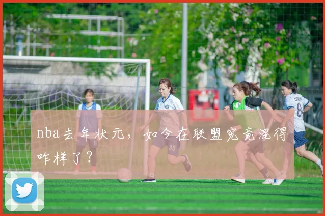 nba去年状元，如今在联盟究竟混得咋样了？