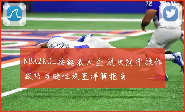 NBA2KOL按键表大全 进攻防守操作技巧与键位设置详解指南