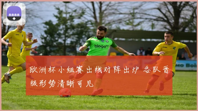 欧洲杯小组赛出线对阵出炉 各队晋级形势清晰可见