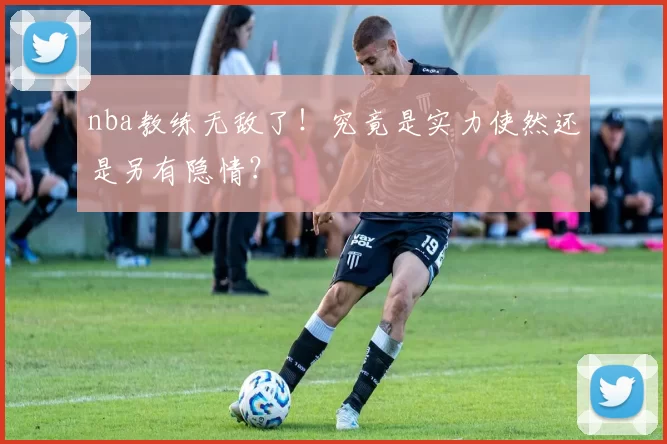 nba教练无敌了！究竟是实力使然还是另有隐情？