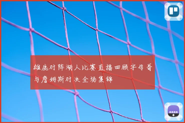 雄鹿对阵湖人比赛直播回顾字母哥与詹姆斯对决全场集锦