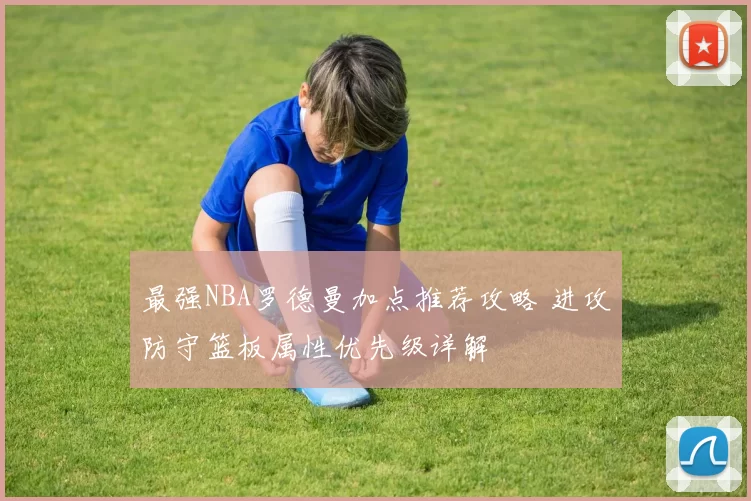 最强NBA罗德曼加点推荐攻略 进攻防守篮板属性优先级详解