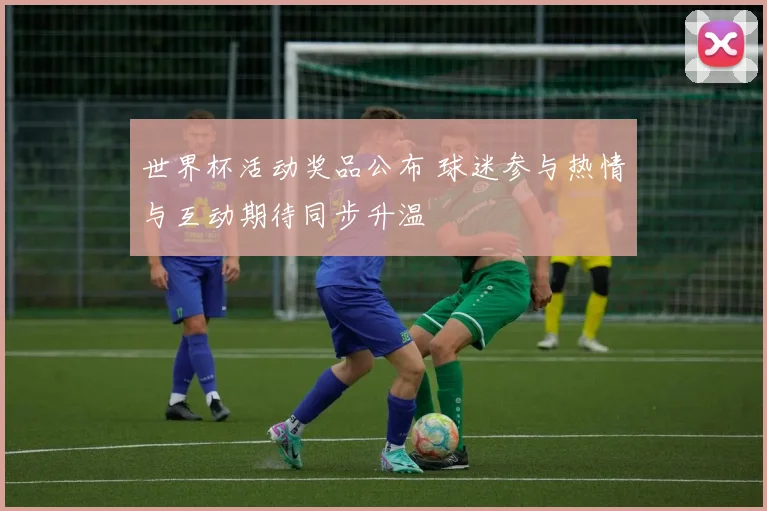 世界杯活动奖品公布 球迷参与热情与互动期待同步升温