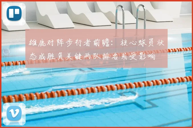 雄鹿对阵步行者前瞻：核心球员状态成胜负关键两队排名或受影响