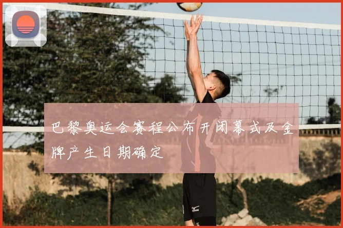 巴黎奥运会赛程公布开闭幕式及金牌产生日期确定