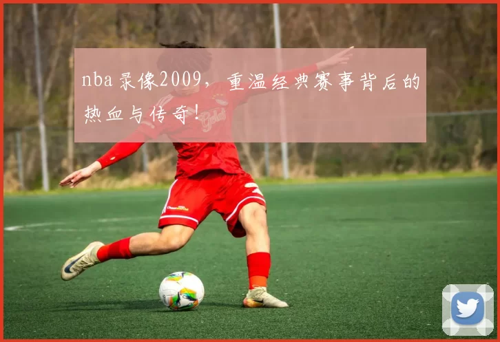 nba录像2009，重温经典赛事背后的热血与传奇！