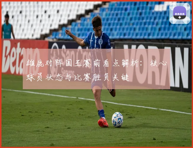 雄鹿对阵国王赛前看点解析：核心球员状态与比赛胜负关键