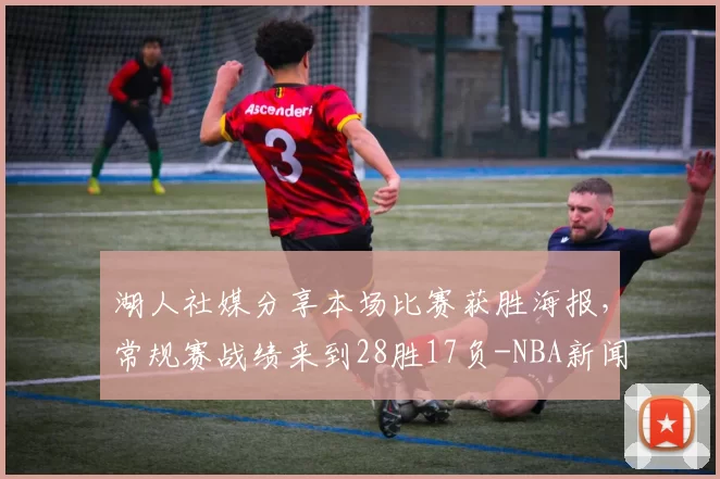 湖人社媒分享本场比赛获胜海报，常规赛战绩来到28胜17负-NBA新闻