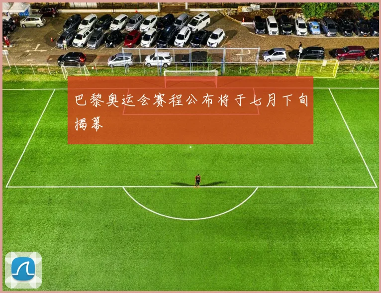 巴黎奥运会赛程公布将于七月下旬揭幕