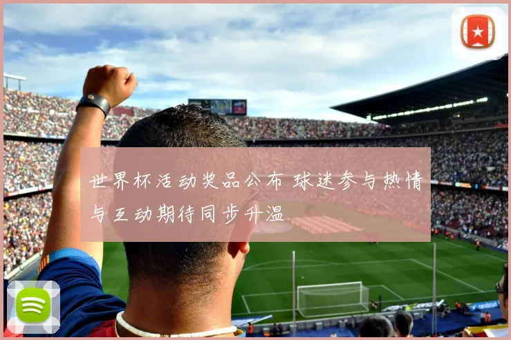 世界杯活动奖品公布 球迷参与热情与互动期待同步升温