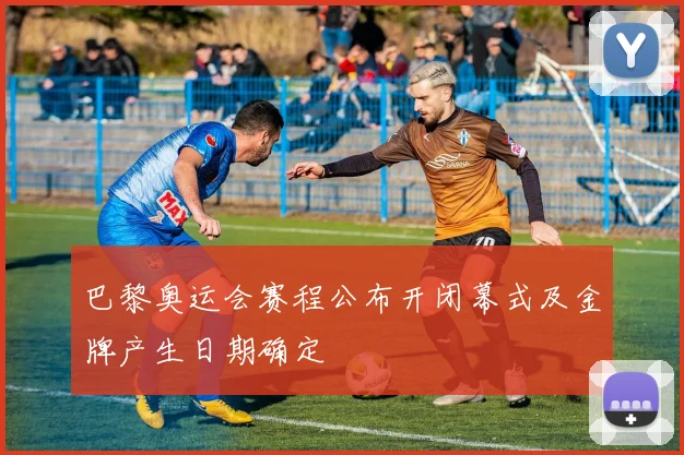 巴黎奥运会赛程公布开闭幕式及金牌产生日期确定