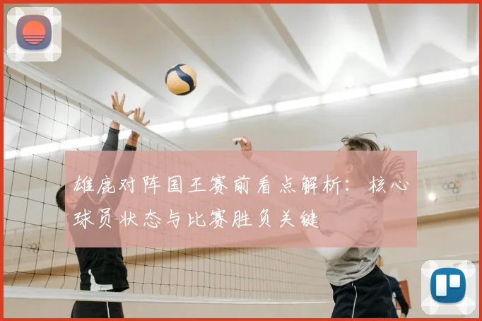 雄鹿对阵国王赛前看点解析：核心球员状态与比赛胜负关键