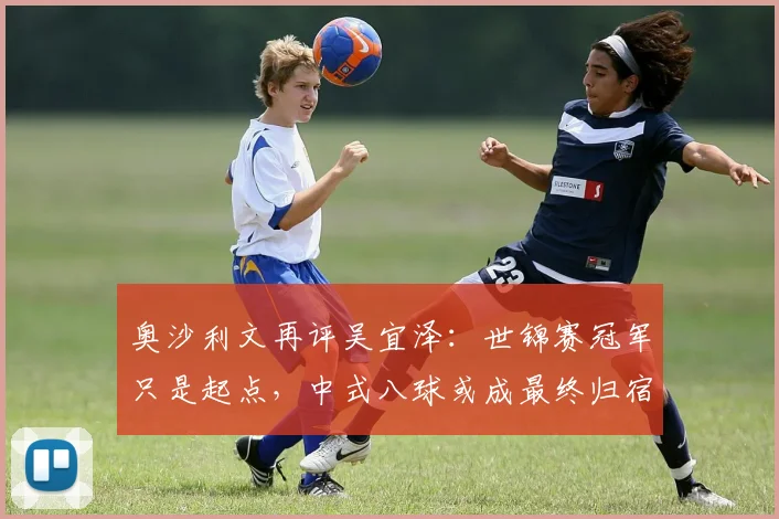 奥沙利文再评吴宜泽:世锦赛冠军只是起点,中式八球或成最终归宿