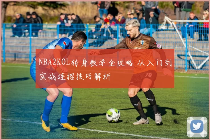 NBA2KOL转身教学全攻略 从入门到实战连招技巧解析